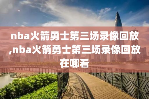 nba火箭勇士第三场录像回放,nba火箭勇士第三场录像回放在哪看