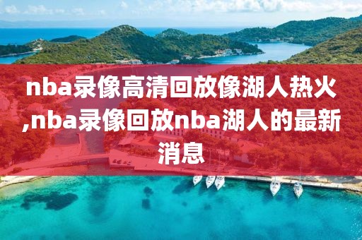 nba录像高清回放像湖人热火,nba录像回放nba湖人的最新消息