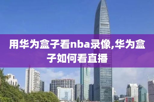 用华为盒子看nba录像,华为盒子如何看直播