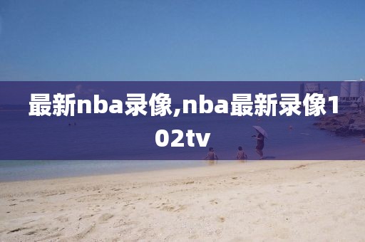 最新nba录像,nba最新录像102tv