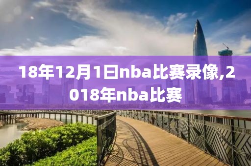 18年12月1曰nba比赛录像,2018年nba比赛