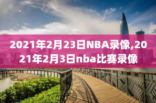 2021年2月23日NBA录像,2021年2月3日nba比赛录像