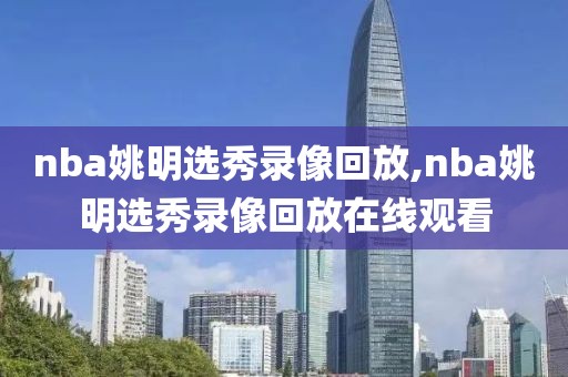 nba姚明选秀录像回放,nba姚明选秀录像回放在线观看