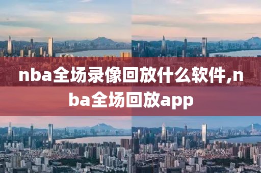 nba全场录像回放什么软件,nba全场回放app