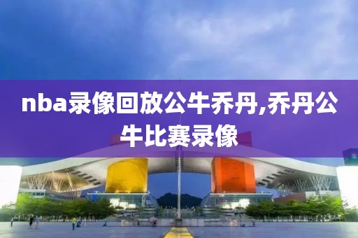 nba录像回放公牛乔丹,乔丹公牛比赛录像