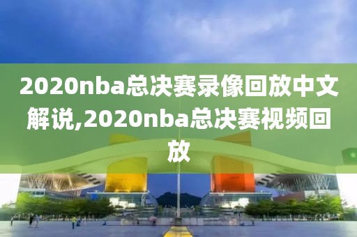 2020nba总决赛录像回放中文解说,2020nba总决赛视频回放
