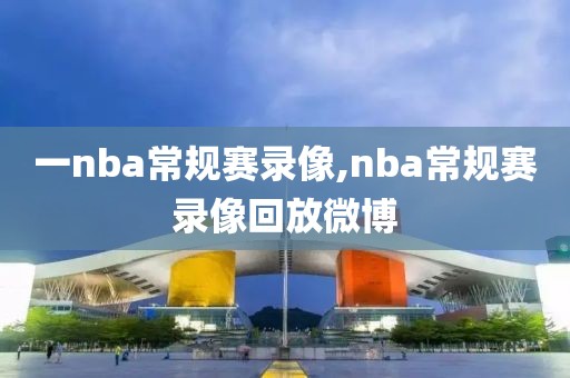 一nba常规赛录像,nba常规赛录像回放微博