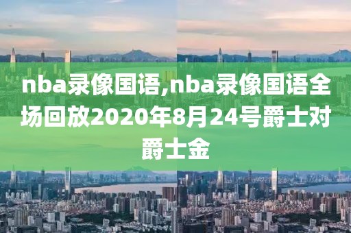 nba录像国语,nba录像国语全场回放2020年8月24号爵士对爵士金