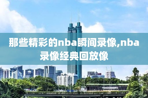 那些精彩的nba瞬间录像,nba录像经典回放像