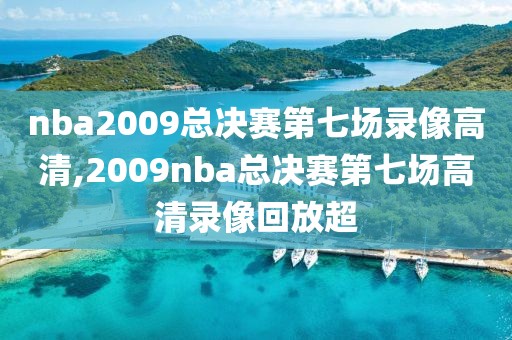nba2009总决赛第七场录像高清,2009nba总决赛第七场高清录像回放超