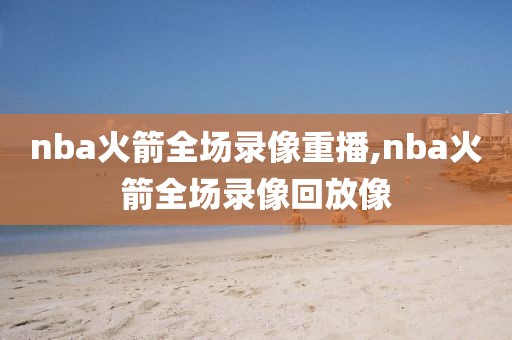 nba火箭全场录像重播,nba火箭全场录像回放像