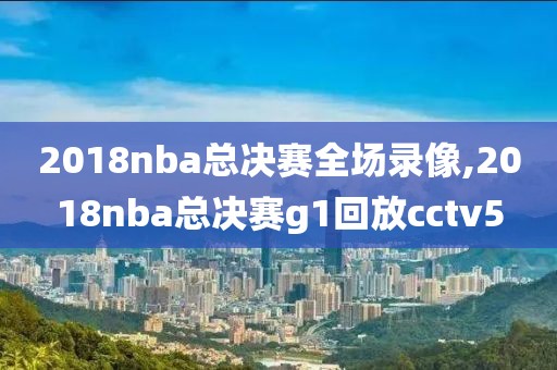2018nba总决赛全场录像,2018nba总决赛g1回放cctv5