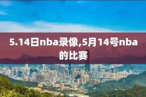 5.14日nba录像,5月14号nba的比赛
