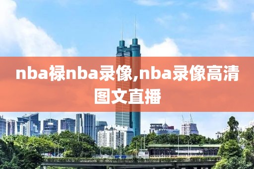 nba禄nba录像,nba录像高清图文直播