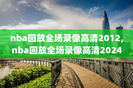 nba回放全场录像高清2012,nba回放全场录像高清2024