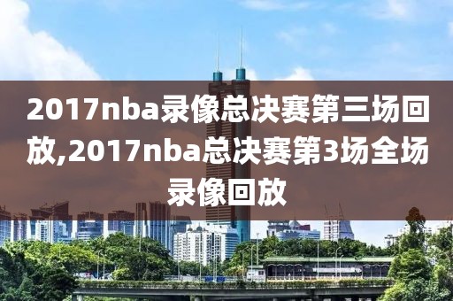 2017nba录像总决赛第三场回放,2017nba总决赛第3场全场录像回放