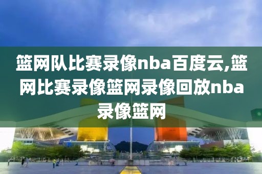 篮网队比赛录像nba百度云,篮网比赛录像篮网录像回放nba录像篮网