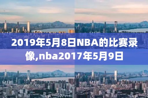2019年5月8日NBA的比赛录像,nba2017年5月9日