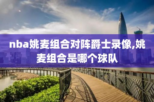 nba姚麦组合对阵爵士录像,姚麦组合是哪个球队
