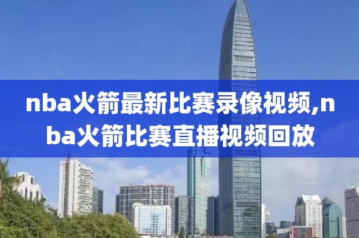 nba火箭最新比赛录像视频,nba火箭比赛直播视频回放