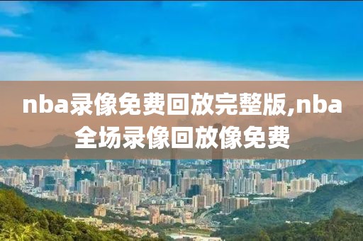 nba录像免费回放完整版,nba全场录像回放像免费