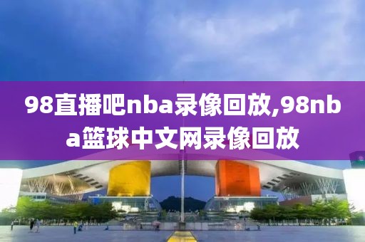 98直播吧nba录像回放,98nba篮球中文网录像回放