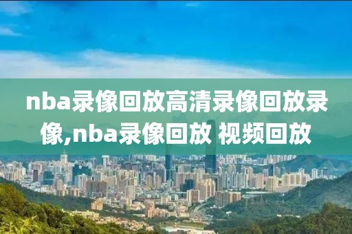 nba录像回放高清录像回放录像,nba录像回放 视频回放