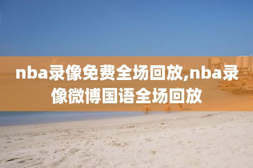 nba录像免费全场回放,nba录像微博国语全场回放