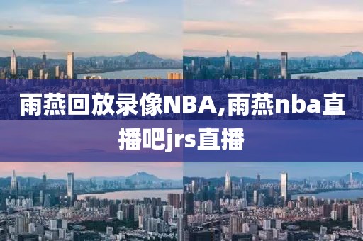 雨燕回放录像NBA,雨燕nba直播吧jrs直播