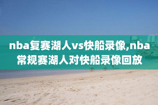 nba复赛湖人vs快船录像,nba常规赛湖人对快船录像回放