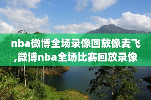 nba微博全场录像回放像麦飞,微博nba全场比赛回放录像