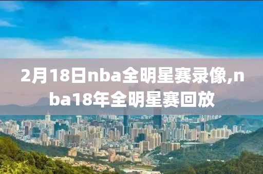2月18日nba全明星赛录像,nba18年全明星赛回放