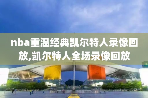 nba重温经典凯尔特人录像回放,凯尔特人全场录像回放