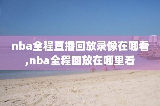 nba全程直播回放录像在哪看,nba全程回放在哪里看
