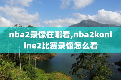 nba2录像在哪看,nba2konline2比赛录像怎么看