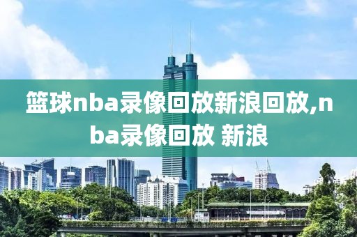 篮球nba录像回放新浪回放,nba录像回放 新浪