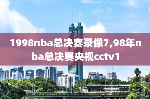1998nba总决赛录像7,98年nba总决赛央视cctv1