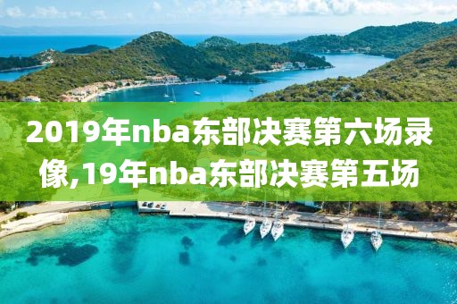 2019年nba东部决赛第六场录像,19年nba东部决赛第五场