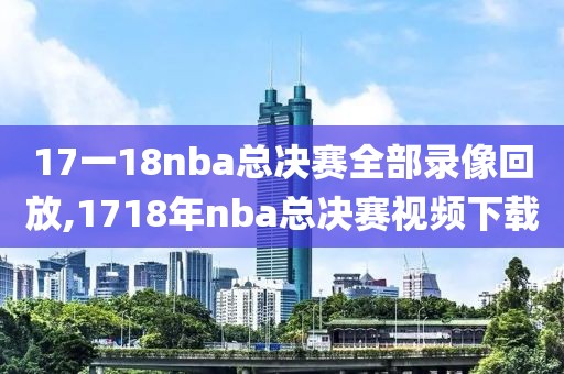 17一18nba总决赛全部录像回放,1718年nba总决赛视频下载