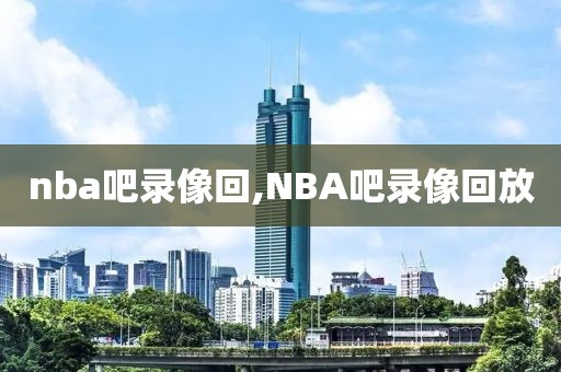 nba吧录像回,NBA吧录像回放