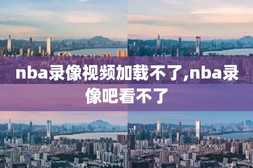 nba录像视频加载不了,nba录像吧看不了