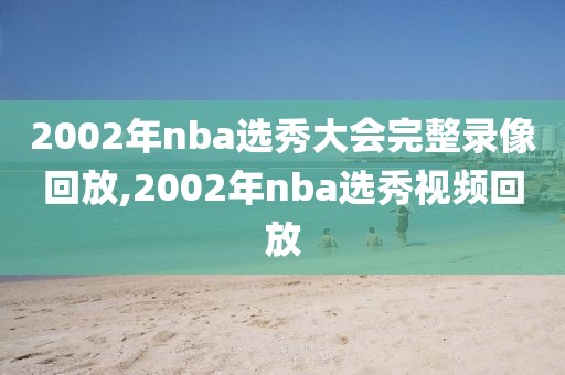 2002年nba选秀大会完整录像回放,2002年nba选秀视频回放