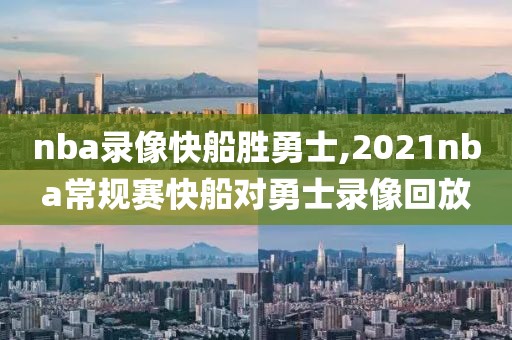 nba录像快船胜勇士,2021nba常规赛快船对勇士录像回放