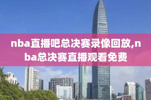 nba直播吧总决赛录像回放,nba总决赛直播观看免费