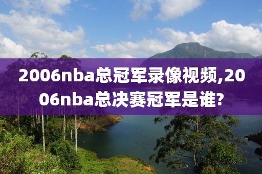 2006nba总冠军录像视频,2006nba总决赛冠军是谁?
