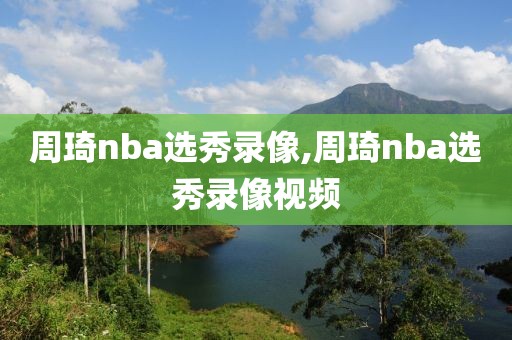 周琦nba选秀录像,周琦nba选秀录像视频