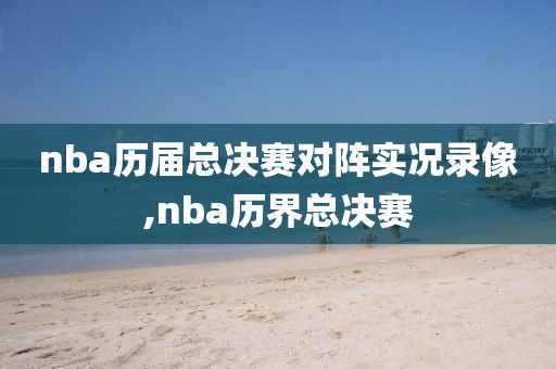 nba历届总决赛对阵实况录像,nba历界总决赛
