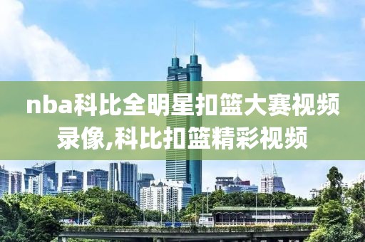 nba科比全明星扣篮大赛视频录像,科比扣篮精彩视频