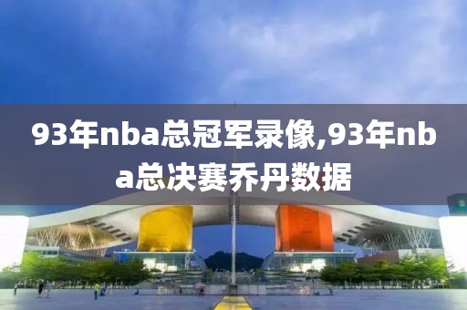 93年nba总冠军录像,93年nba总决赛乔丹数据