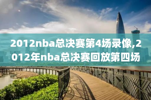2012nba总决赛第4场录像,2012年nba总决赛回放第四场